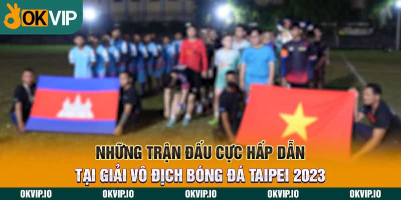 Những trận đấu cực hấp dẫn tại giải vô địch bóng đá Taipei 2023