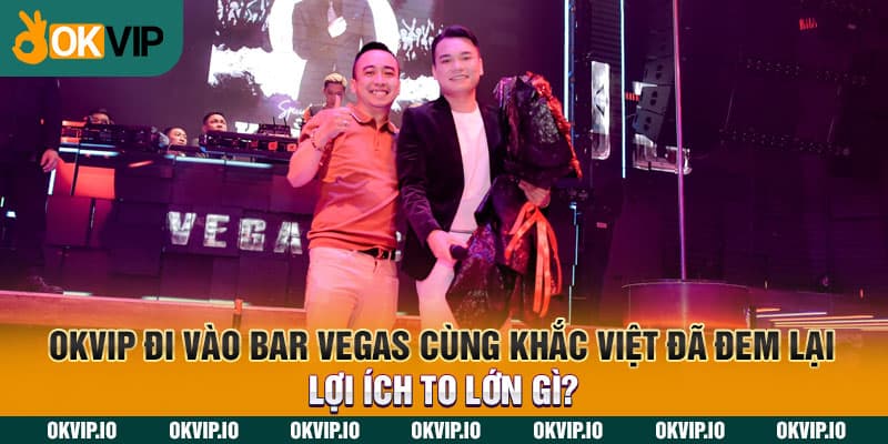 OKVIP đi vào Bar Vegas cùng Khắc Việt đã đem lại lợi ích to lớn gì?