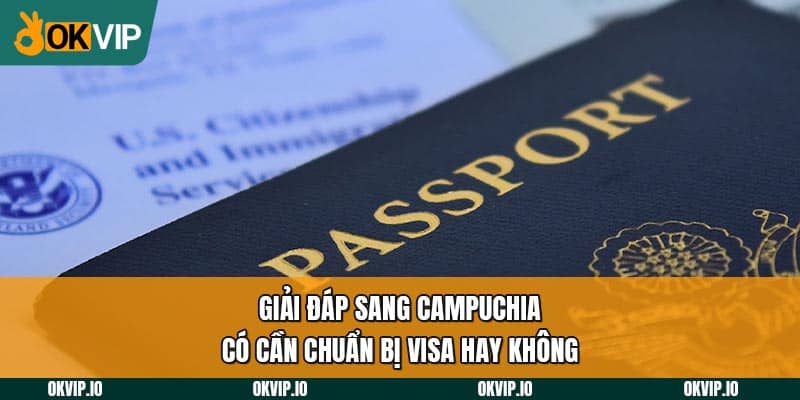 Giải đáp sang Campuchia có cần chuẩn bị visa hay không