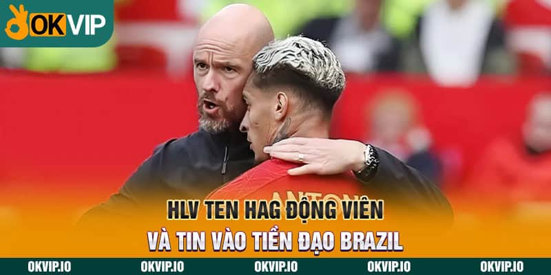 HLV Ten Hag động viên và tin vào tiền đạo Brazil