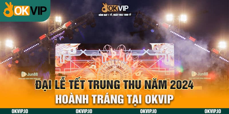 Đại Lễ Tết Trung Thu Năm 2024 Hoành Tráng Tại OKVIP