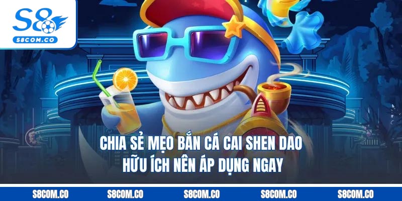 Bắn Cá Cai Shen Dao S8 - Game Đổi Thưởng Siêu Cuốn 2025 Chia sẻ mẹo bắn cá cai shen dao hữu ích nên áp dụng ngay