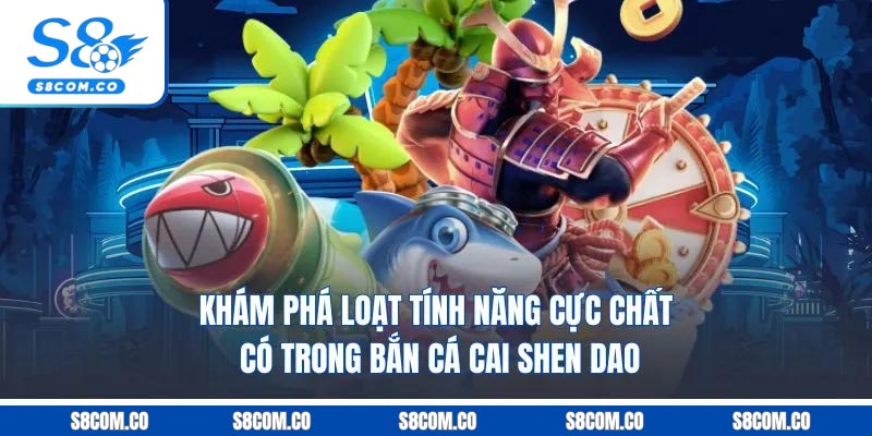 Bắn Cá Cai Shen Dao S8 - Game Đổi Thưởng Siêu Cuốn 2025 Khám phá loạt tính năng cực chất có trong bắn cá cai shen dao