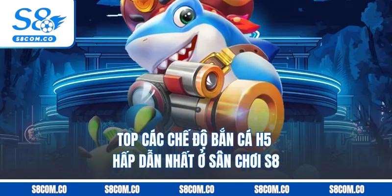 Bắn Cá H5 - Chinh Phục Đại Dương Lớn, Săn Kho Báu Khủng Top các chế độ bắn cá h5 hấp dẫn nhất ở sân chơi S8