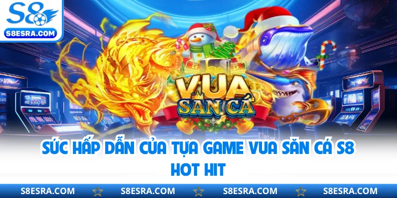 Vua Săn Cá S8 - Trải Nghiệm Săn Boss Kịch Tính Thú Vị Sức hấp dẫn của tựa game Vua Săn Cá S8 hot hit